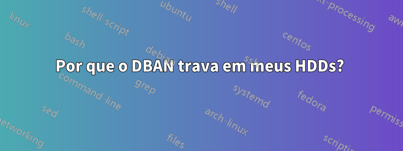 Por que o DBAN trava em meus HDDs?