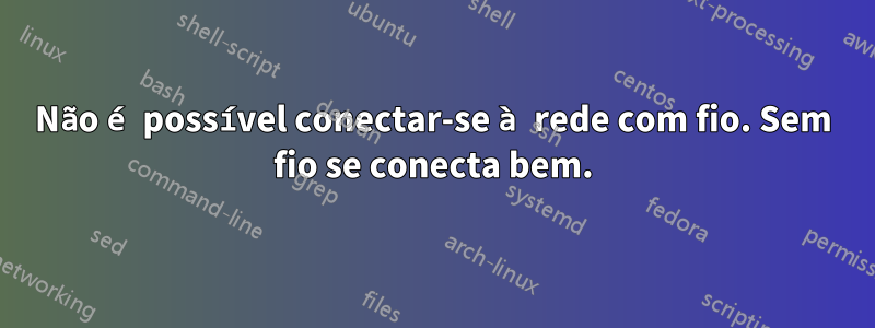 Não é possível conectar-se à rede com fio. Sem fio se conecta bem.