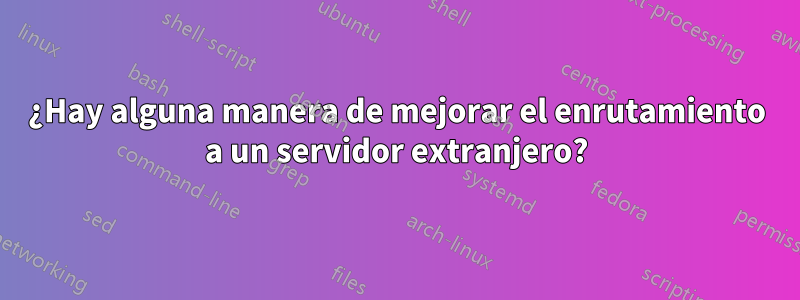 ¿Hay alguna manera de mejorar el enrutamiento a un servidor extranjero?