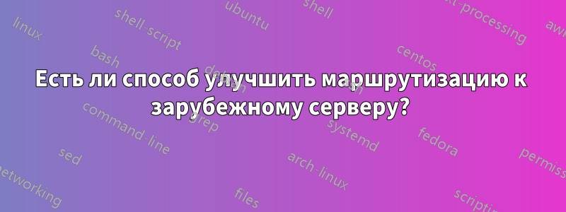 Есть ли способ улучшить маршрутизацию к зарубежному серверу?