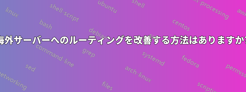 海外サーバーへのルーティングを改善する方法はありますか?