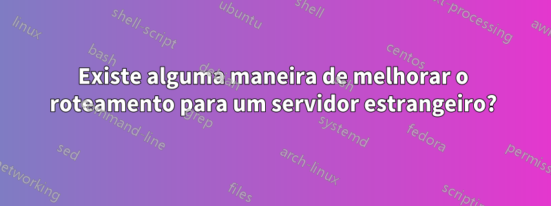 Existe alguma maneira de melhorar o roteamento para um servidor estrangeiro?