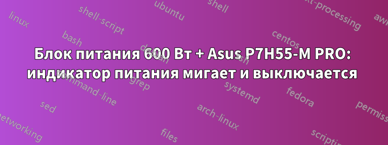 Блок питания 600 Вт + Asus P7H55-M PRO: индикатор питания мигает и выключается