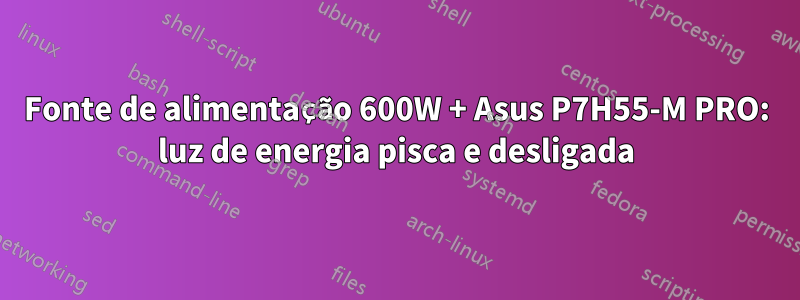 Fonte de alimentação 600W + Asus P7H55-M PRO: luz de energia pisca e desligada