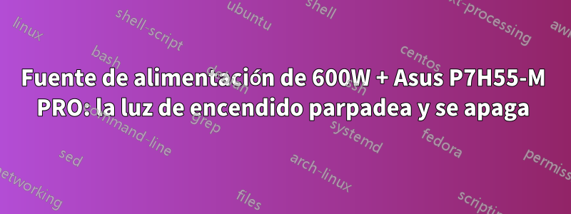 Fuente de alimentación de 600W + Asus P7H55-M PRO: la luz de encendido parpadea y se apaga