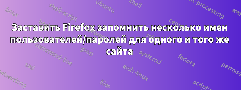 Заставить Firefox запомнить несколько имен пользователей/паролей для одного и того же сайта