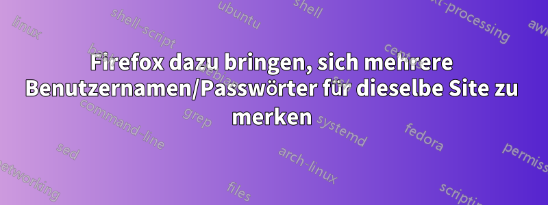 Firefox dazu bringen, sich mehrere Benutzernamen/Passwörter für dieselbe Site zu merken