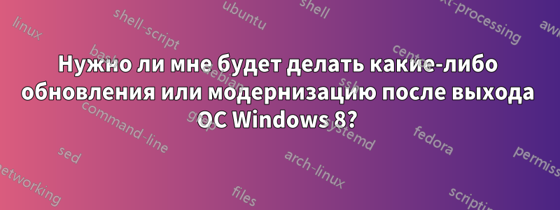 Нужно ли мне будет делать какие-либо обновления или модернизацию после выхода ОС Windows 8?