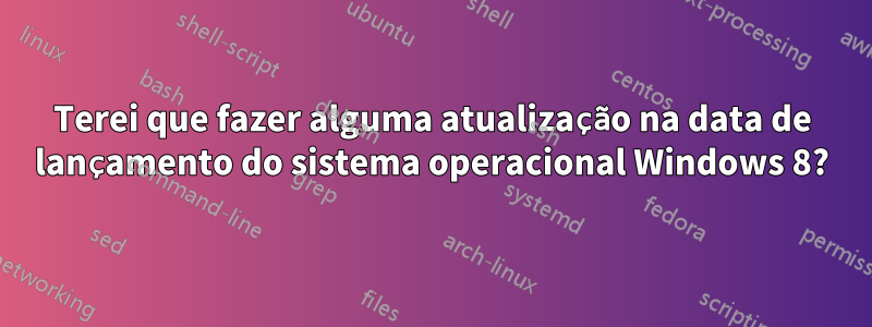 Terei que fazer alguma atualização na data de lançamento do sistema operacional Windows 8?