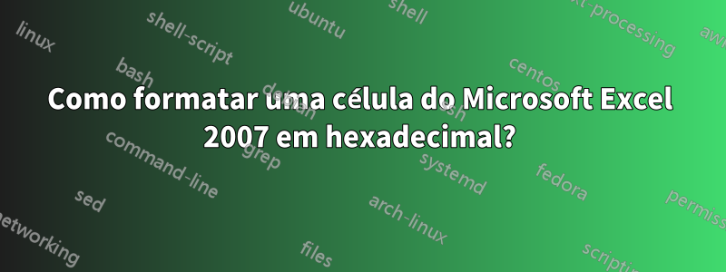 Como formatar uma célula do Microsoft Excel 2007 em hexadecimal?