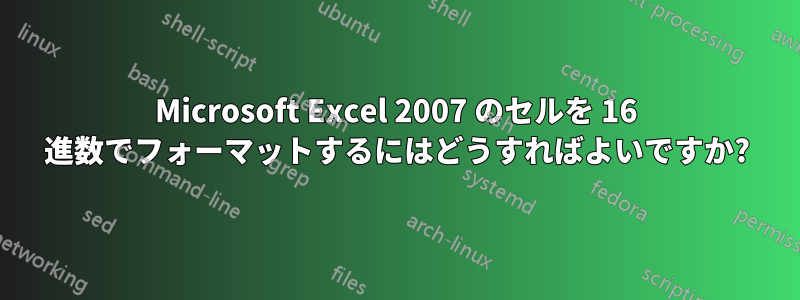 Microsoft Excel 2007 のセルを 16 進数でフォーマットするにはどうすればよいですか?