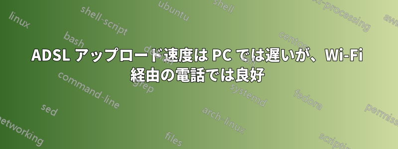 ADSL アップロード速度は PC では遅いが、Wi-Fi 経由の電話では良好