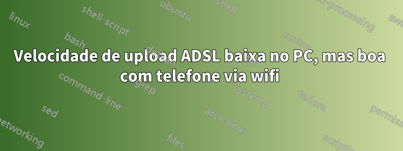 Velocidade de upload ADSL baixa no PC, mas boa com telefone via wifi