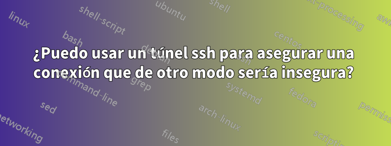 ¿Puedo usar un túnel ssh para asegurar una conexión que de otro modo sería insegura?