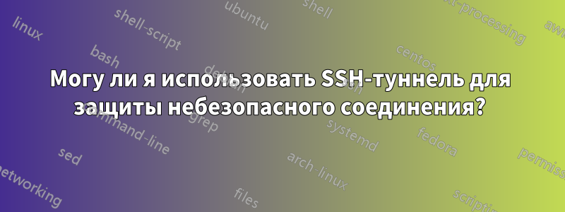 Могу ли я использовать SSH-туннель для защиты небезопасного соединения?