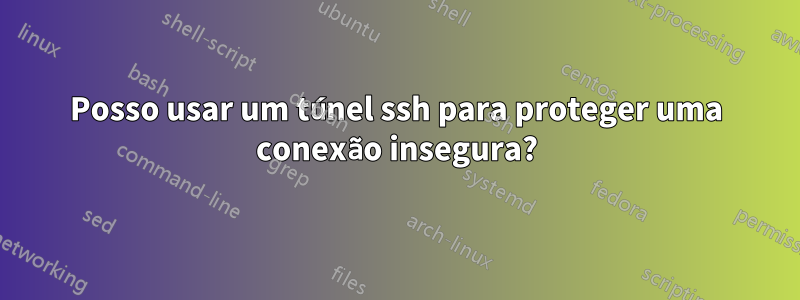 Posso usar um túnel ssh para proteger uma conexão insegura?