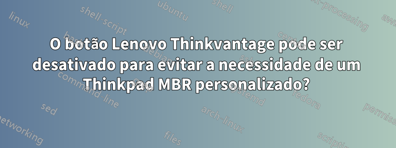 O botão Lenovo Thinkvantage pode ser desativado para evitar a necessidade de um Thinkpad MBR personalizado?