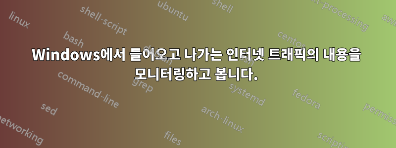 Windows에서 들어오고 나가는 인터넷 트래픽의 내용을 모니터링하고 봅니다.