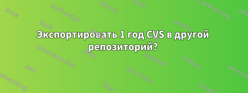 Экспортировать 1 год CVS в другой репозиторий?