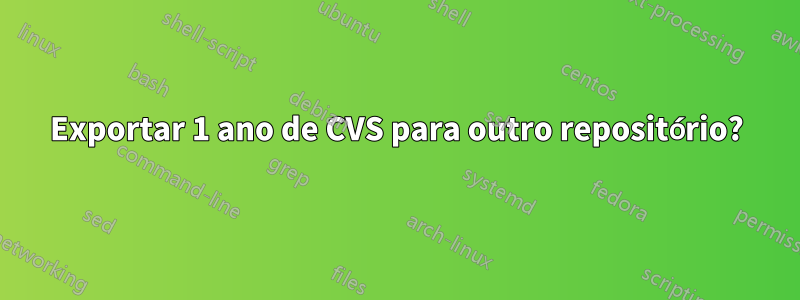 Exportar 1 ano de CVS para outro repositório?