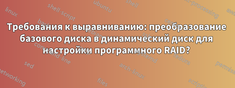 Требования к выравниванию: преобразование базового диска в динамический диск для настройки программного RAID?