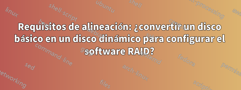 Requisitos de alineación: ¿convertir un disco básico en un disco dinámico para configurar el software RAID?