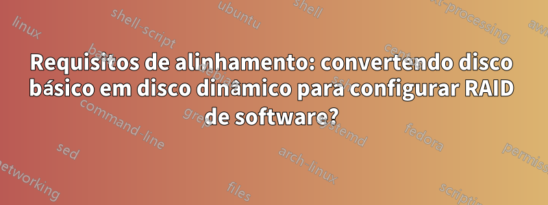 Requisitos de alinhamento: convertendo disco básico em disco dinâmico para configurar RAID de software?