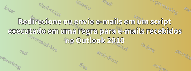 Redirecione ou envie e-mails em um script executado em uma regra para e-mails recebidos no Outlook 2010