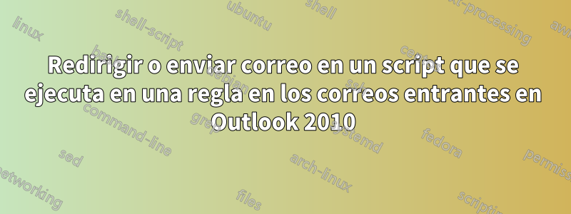 Redirigir o enviar correo en un script que se ejecuta en una regla en los correos entrantes en Outlook 2010