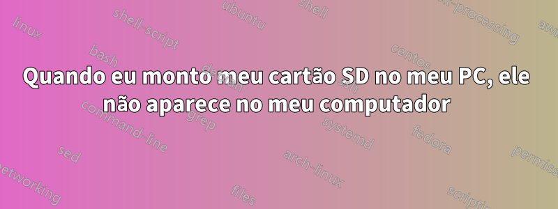 Quando eu monto meu cartão SD no meu PC, ele não aparece no meu computador