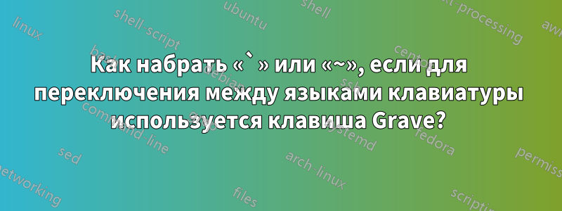 Как набрать «`» или «~», если для переключения между языками клавиатуры используется клавиша Grave?