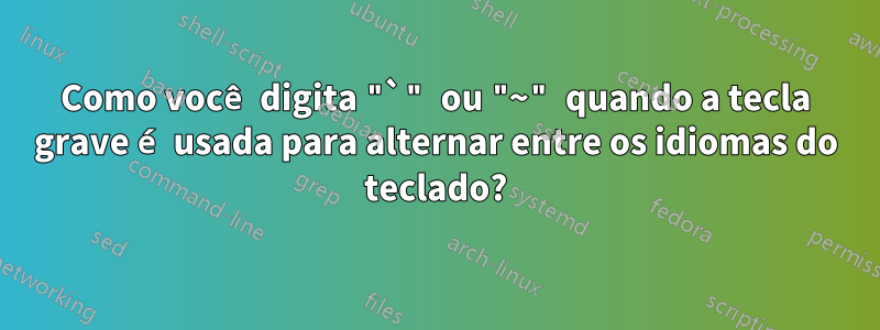 Como você digita "`" ou "~" quando a tecla grave é usada para alternar entre os idiomas do teclado?