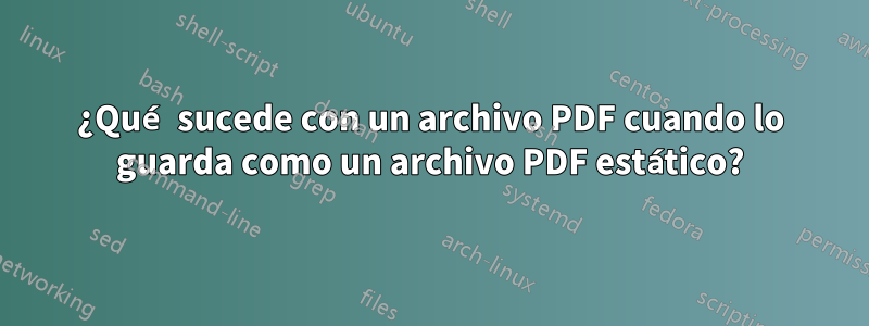 ¿Qué sucede con un archivo PDF cuando lo guarda como un archivo PDF estático?