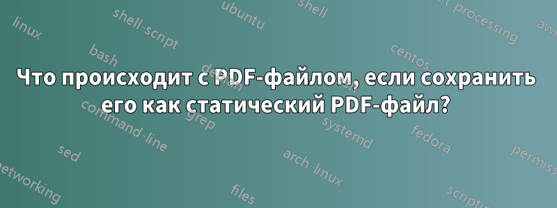 Что происходит с PDF-файлом, если сохранить его как статический PDF-файл?