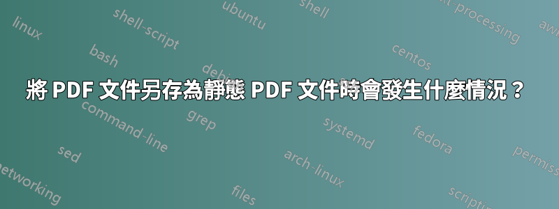 將 PDF 文件另存為靜態 PDF 文件時會發生什麼情況？