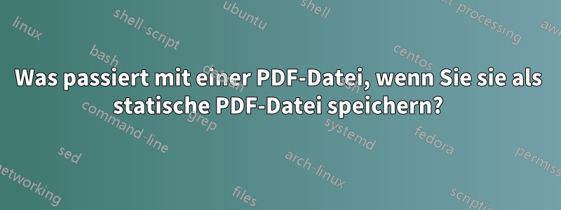 Was passiert mit einer PDF-Datei, wenn Sie sie als statische PDF-Datei speichern?