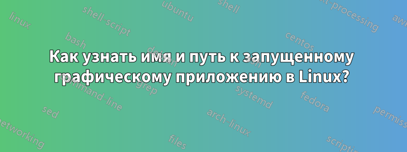 Как узнать имя и путь к запущенному графическому приложению в Linux?