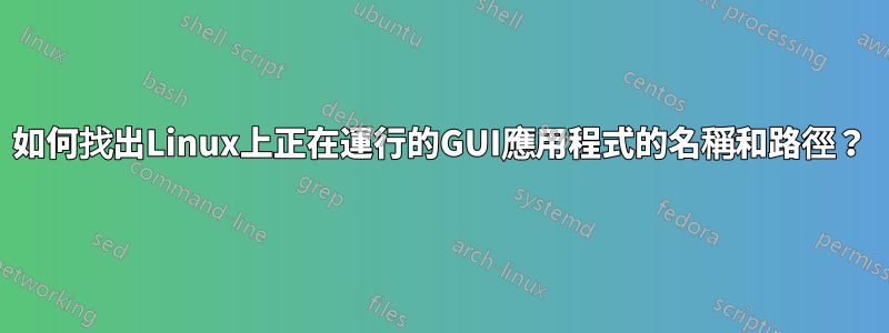 如何找出Linux上正在運行的GUI應用程式的名稱和路徑？