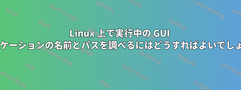 Linux 上で実行中の GUI アプリケーションの名前とパスを調べるにはどうすればよいでしょうか?