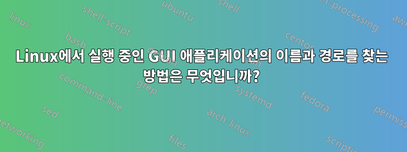 Linux에서 실행 중인 GUI 애플리케이션의 이름과 경로를 찾는 방법은 무엇입니까?