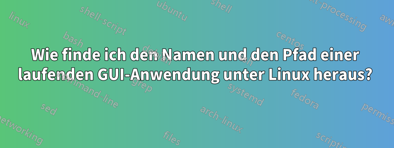 Wie finde ich den Namen und den Pfad einer laufenden GUI-Anwendung unter Linux heraus?