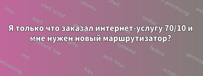 Я только что заказал интернет-услугу 70/10 и мне нужен новый маршрутизатор?