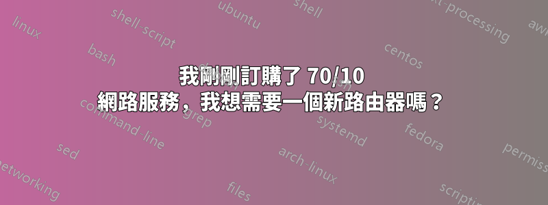 我剛剛訂購了 70/10 網路服務，我想需要一個新路由器嗎？