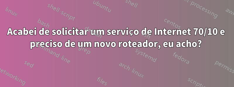 Acabei de solicitar um serviço de Internet 70/10 e preciso de um novo roteador, eu acho?