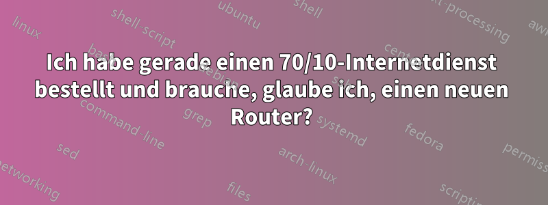 Ich habe gerade einen 70/10-Internetdienst bestellt und brauche, glaube ich, einen neuen Router?