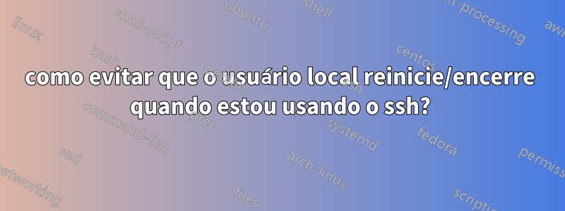 como evitar que o usuário local reinicie/encerre quando estou usando o ssh?