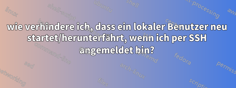 wie verhindere ich, dass ein lokaler Benutzer neu startet/herunterfährt, wenn ich per SSH angemeldet bin?