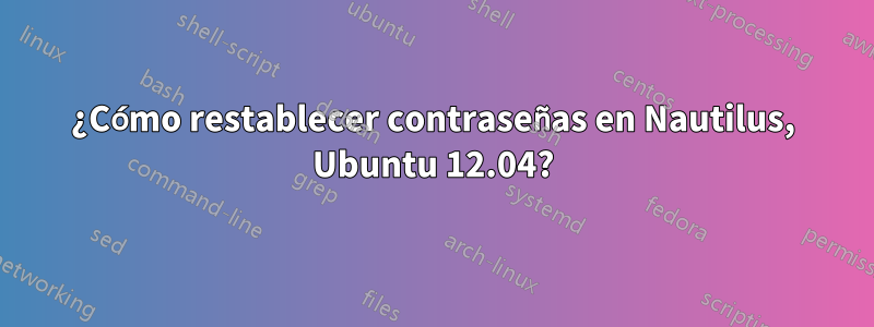 ¿Cómo restablecer contraseñas en Nautilus, Ubuntu 12.04?