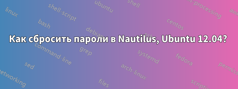 Как сбросить пароли в Nautilus, Ubuntu 12.04?