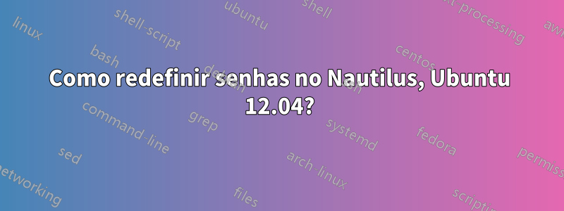 Como redefinir senhas no Nautilus, Ubuntu 12.04?